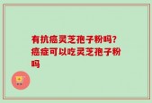 有抗癌灵芝孢子粉吗？癌症可以吃灵芝孢子粉吗