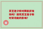 灵芝孢子粉对降肌酐有效吗？探究灵芝孢子粉对肾功能的影响？