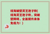 琼海破壁灵芝孢子粉(琼海灵芝孢子粉，突破壁障碍，全面提升身体免疫力！)