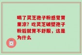 喝了灵芝孢子粉感觉胃里凉？吃灵芝破壁孢子粉后就胃不舒服，这是为什么
