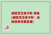 破壁灵芝孢子粉 晕眩(破壁灵芝孢子粉：消除眩晕效果显著)