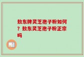 敖东牌灵芝孢子粉如何？敖东灵芝孢子粉正宗吗