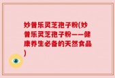 妙普乐灵芝孢子粉(妙普乐灵芝孢子粉——健康养生必备的天然食品)