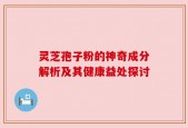 灵芝孢子粉的神奇成分解析及其健康益处探讨