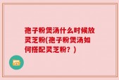 孢子粉煲汤什么时候放灵芝粉(孢子粉煲汤如何搭配灵芝粉？)