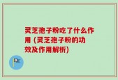 灵芝孢子粉吃了什么作用 (灵芝孢子粉的功效及作用解析)