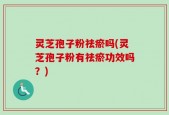 灵芝孢子粉祛瘀吗(灵芝孢子粉有祛瘀功效吗？)