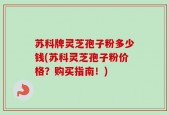苏科牌灵芝孢子粉多少钱(苏科灵芝孢子粉价格？购买指南！)