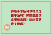 肺癌手术后可以吃灵芝孢子油吗？肺腺癌应该吃哪些东西？能吃灵芝孢子粉吗？