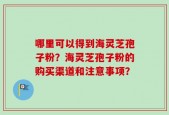 哪里可以得到海灵芝孢子粉？海灵芝孢子粉的购买渠道和注意事项？