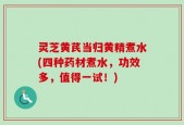 灵芝黄芪当归黄精煮水(四种药材煮水，功效多，值得一试！)