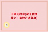 干灵芝种法(灵芝种植技巧：有效方法分享)