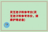 灵芝孢子粉参考价(灵芝孢子粉参考市价，健康护理必备)