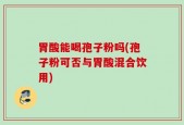 胃酸能喝孢子粉吗(孢子粉可否与胃酸混合饮用)