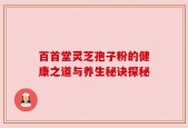 百首堂灵芝孢子粉的健康之道与养生秘诀探秘