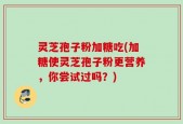 灵芝孢子粉加糖吃(加糖使灵芝孢子粉更营养，你尝试过吗？)