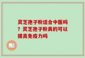 灵芝孢子粉适合中医吗？灵芝孢子粉真的可以提高免疫力吗