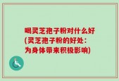 喝灵芝孢子粉对什么好(灵芝孢子粉的好处：为身体带来积极影响)