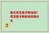 复方灵芝孢子粉功效？灵芝孢子粉的功效是什么