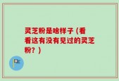 灵芝粉是啥样子 (看看这有没有见过的灵芝粉？)