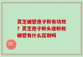 灵芝破壁孢子粉有功效？灵芝孢子粉头道粉和破壁有什么区别吗
