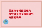 灵芝孢子粉能否理气 探究灵芝孢子粉在理气方面的功效