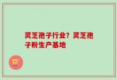 灵芝孢子行业？灵芝孢子粉生产基地