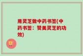 用灵芝做中药书签(中药书签：赞美灵芝的功效)