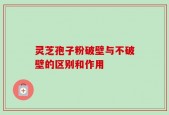 灵芝孢子粉破壁与不破壁的区别和作用