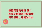 破壁灵芝孢子粉 酸？吃灵芝破壁孢子粉后就胃不舒服，这是为什么
