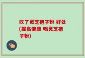 吃了灵芝孢子粉 好处(提高健康 喝灵芝孢子粉)