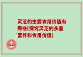 灵芝的主要食用价值有哪些(探究灵芝的多重营养和食用价值)