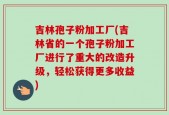 吉林孢子粉加工厂(吉林省的一个孢子粉加工厂进行了重大的改造升级，轻松获得更多收益)