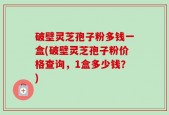 破壁灵芝孢子粉多钱一盒(破壁灵芝孢子粉价格查询，1盒多少钱？)