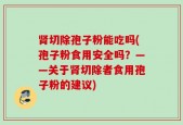 肾切除孢子粉能吃吗(孢子粉食用安全吗？——关于肾切除者食用孢子粉的建议)