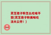 灵芝孢子粉怎么吃啥不苦(灵芝孢子粉美味吃法大公开！)