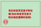 东红林宝灵芝孢子粉价格(东红林宝灵芝孢子粉价格优惠限时抢购)