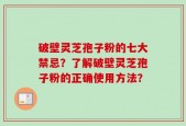 破壁灵芝孢子粉的七大禁忌？了解破壁灵芝孢子粉的正确使用方法？