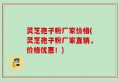 灵芝孢子粉厂家价格(灵芝孢子粉厂家直销，价格优惠！)