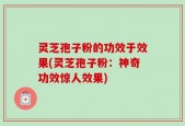 灵芝孢子粉的功效于效果(灵芝孢子粉：神奇功效惊人效果)