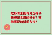 吃虾青素能与灵芝孢子粉搭配食用的好处？营养搭配的科学方法？