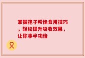 掌握孢子粉佳食用技巧，轻松提升吸收效果，让你事半功倍