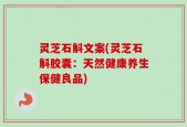 灵芝石斛文案(灵芝石斛胶囊：天然健康养生保健良品)