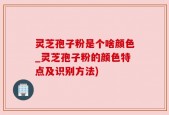 灵芝孢子粉是个啥颜色_灵芝孢子粉的颜色特点及识别方法)