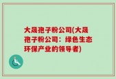 大晟孢子粉公司(大晟孢子粉公司：绿色生态环保产业的领导者)