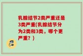 乳腺结节2类严重还是3类严重(乳腺结节分为2类和3类，哪个更严重？)