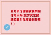 复方灵芝健脑胶囊的副作用大吗(复方灵芝健脑胶囊引发哪些副作用？)