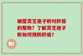 破壁灵芝孢子粉对肝癌的帮助？了解灵芝孢子粉如何预防肝癌？