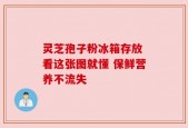 灵芝孢子粉冰箱存放 看这张图就懂 保鲜营养不流失