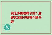 灵芝多糖啥牌子好？金寨灵芝孢子粉哪个牌子好